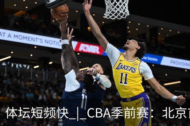 体坛短频快 | CBA季前赛：北京首钢首秀战胜宁波队，主帅李楠点评新外援